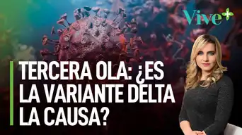 Tercera ola de COVID-19: ¿Es la variante Delta la causa? | Vive Más